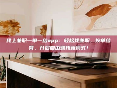 鹿邑线上兼职一单一结app：轻松找兼职，按单结算，开启自由赚钱新模式！