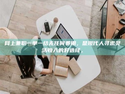 鹿邑网上兼职一单一结无任何费用，是现代人寻求灵活收入的好选择。