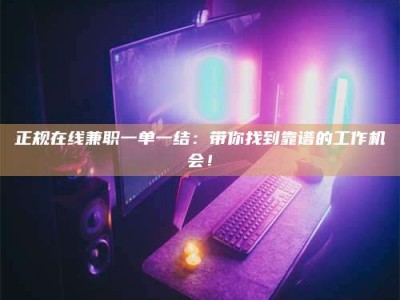 鹿邑正规在线兼职一单一结：带你找到靠谱的工作机会！