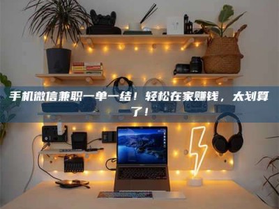 鹿邑手机微信兼职一单一结！轻松在家赚钱，太划算了！