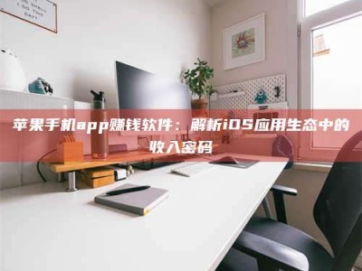 鹿邑苹果手机app赚钱软件：解析iOS应用生态中的收入密码