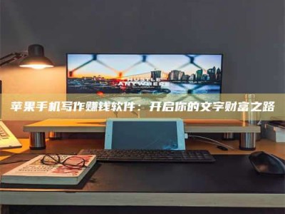鹿邑苹果手机写作赚钱软件：开启你的文字财富之路