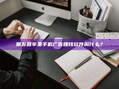 鹿邑朋友圈苹果手机广告赚钱软件叫什么？