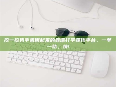 鹿邑挖一挖我手机用起来的靠谱打字赚钱平台，一单一结，快!