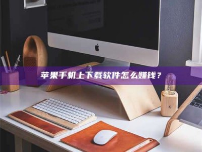 鹿邑苹果手机上下载软件怎么赚钱？