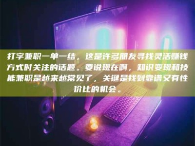 鹿邑打字兼职一单一结，这是许多朋友寻找灵活赚钱方式时关注的话题。要说现在啊，知识变现和技能兼职是越来越常见了，关键是找到靠谱又有性价比的机会。