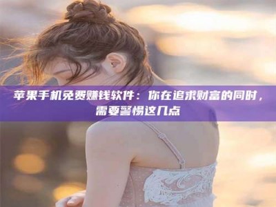 鹿邑苹果手机免费赚钱软件：你在追求财富的同时，需要警惕这几点