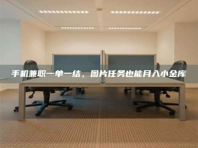 鹿邑手机兼职一单一结，图片任务也能月入小金库