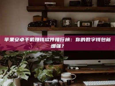 鹿邑苹果安卓手机赚钱软件排行榜：你的数字钱包新增强？