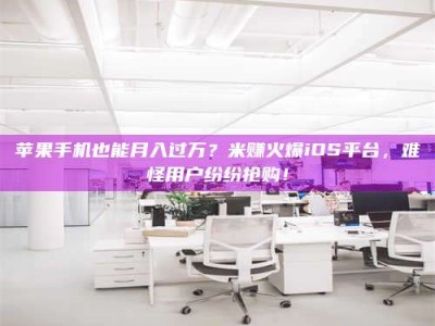 鹿邑苹果手机也能月入过万？米赚火爆iOS平台，难怪用户纷纷抢购！