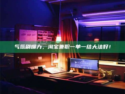 鹿邑气氛刷爆力，淘宝兼职一单一结大法好！