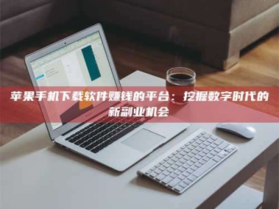 鹿邑苹果手机下载软件赚钱的平台：挖掘数字时代的新副业机会