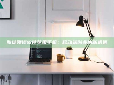 鹿邑收徒赚钱软件苹果手机：移动端创业的新机遇