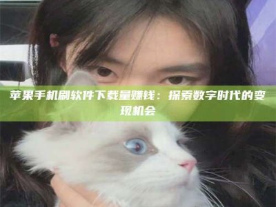 鹿邑苹果手机刷软件下载量赚钱：探索数字时代的变现机会