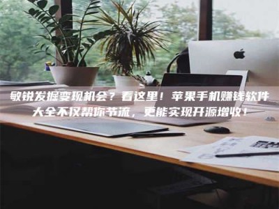 鹿邑敏锐发掘变现机会？看这里！苹果手机赚钱软件大全不仅帮你节流，更能实现开源增收！