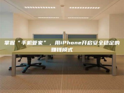 鹿邑掌握“手机管家”，用iPhone开启安全稳定的赚钱模式