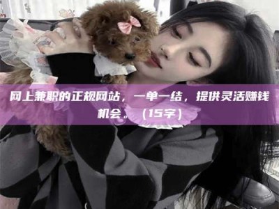 鹿邑网上兼职的正规网站，一单一结，提供灵活赚钱机会。（15字）