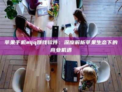 鹿邑苹果手机aqq赚钱软件：深度解析苹果生态下的商业机遇